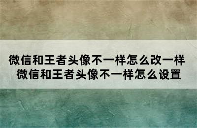 微信和王者头像不一样怎么改一样 微信和王者头像不一样怎么设置